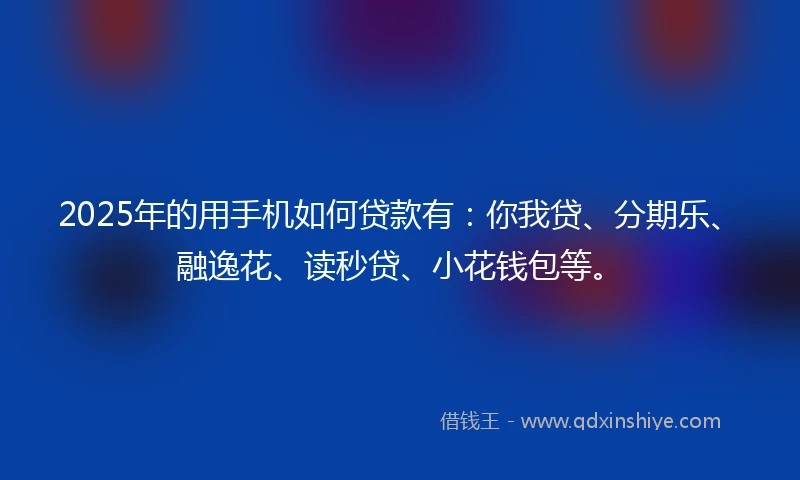 2025年的用手机如何贷款有：你我贷、分期乐、融逸花、读秒贷、小花钱包等。