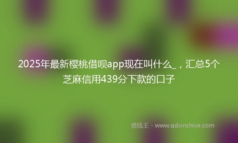 2025年最新樱桃借呗app现在叫什么_，汇总5个芝麻信用439分下款的口子