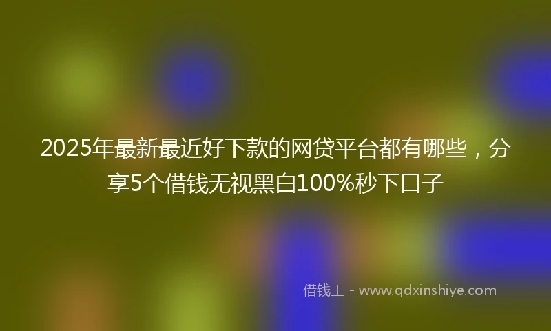 2025年最新最近好下款的网贷平台都有哪些，分享5个借钱无视黑白100%秒下口子