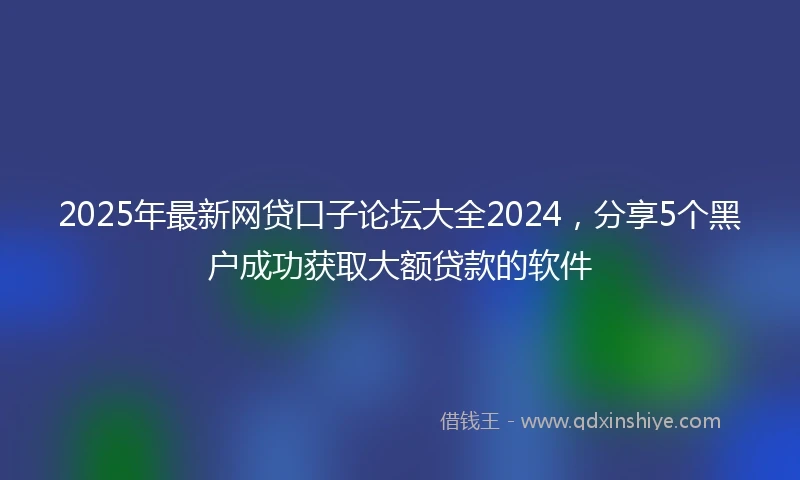 2025年最新网贷口子论坛大全2024，分享5个黑户成功获取大额贷款的软件