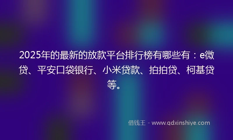 2025年的最新的放款平台排行榜有哪些有：e微贷、平安口袋银行、小米贷款、拍拍贷、柯基贷等。