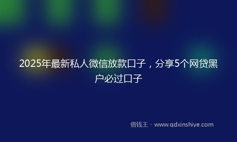 2025年最新私人微信放款口子，分享5个网贷黑户必过口子