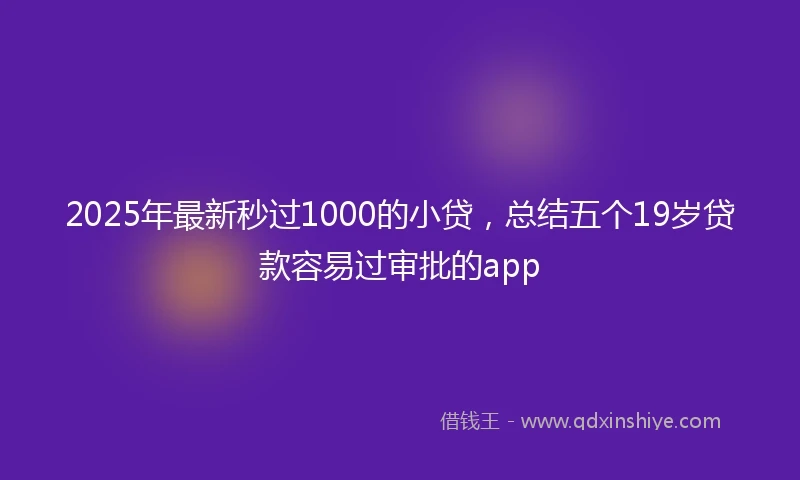 2025年最新秒过1000的小贷，总结五个19岁贷款容易过审批的app