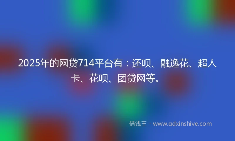 2025年的网贷714平台有：还呗、融逸花、超人卡、花呗、团贷网等。