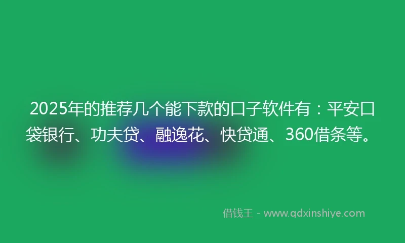 2025年的推荐几个能下款的口子软件有：平安口袋银行、功夫贷、融逸花、快贷通、360借条等。