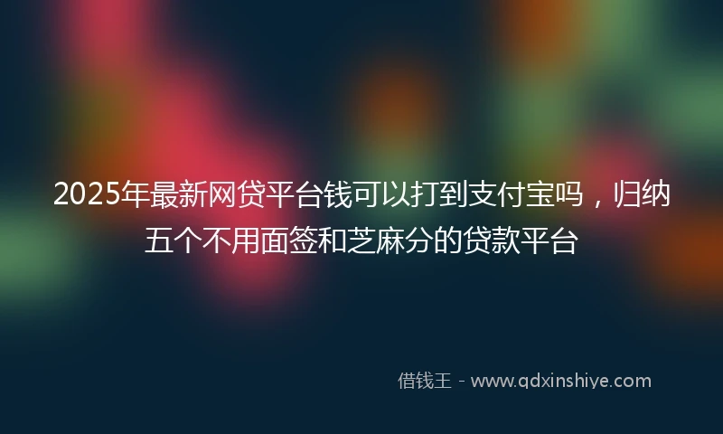 2025年最新网贷平台钱可以打到支付宝吗，归纳五个不用面签和芝麻分的贷款平台
