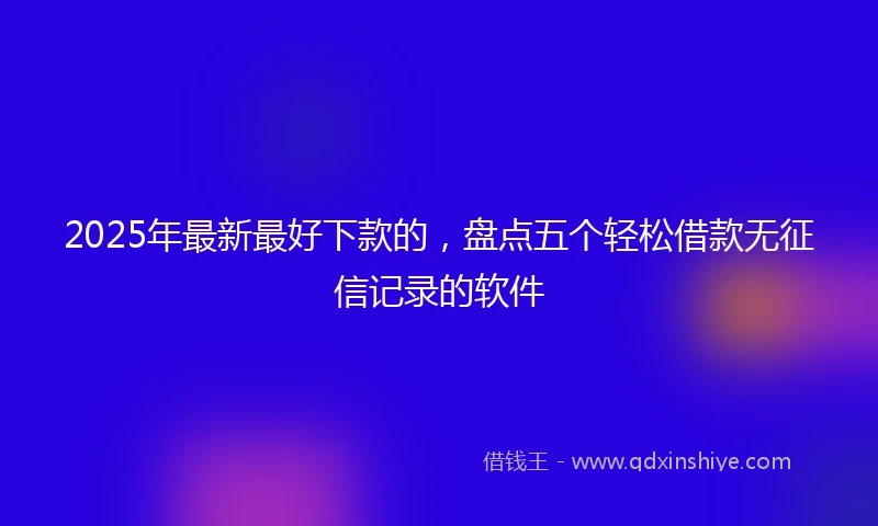 2025年最新最好下款的，盘点五个轻松借款无征信记录的软件