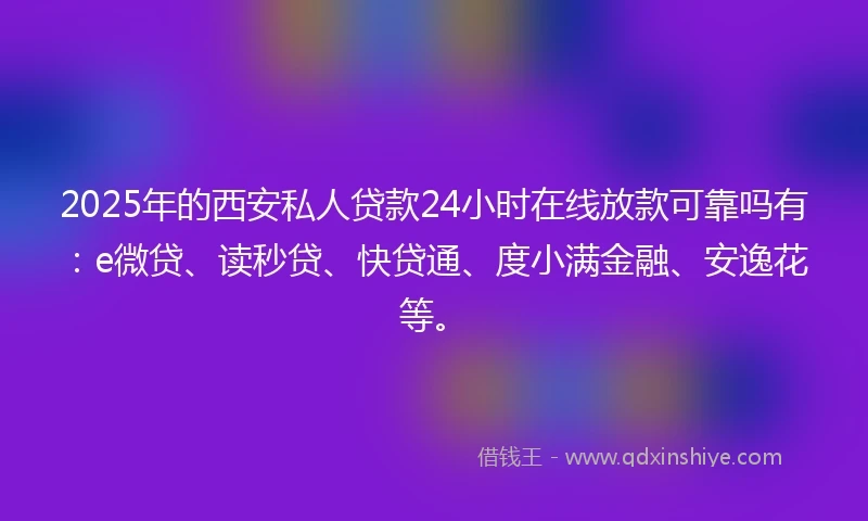 2025年的西安私人贷款24小时在线放款可靠吗有：e微贷、读秒贷、快贷通、度小满金融、安逸花等。