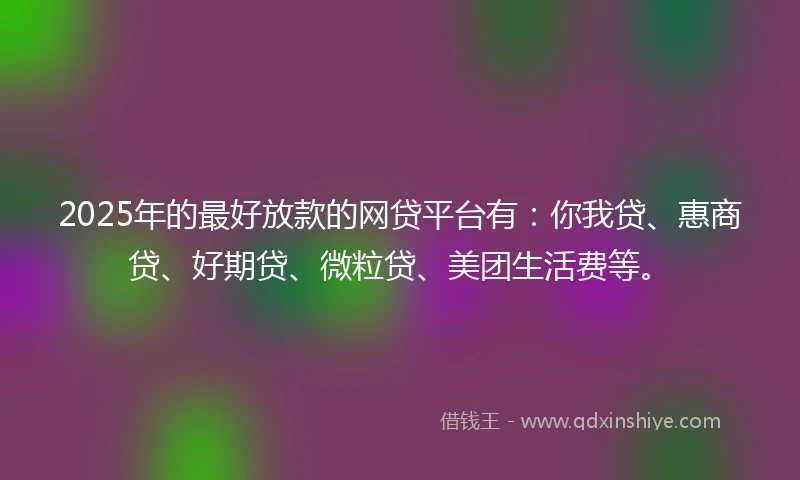 2025年的最好放款的网贷平台有：你我贷、惠商贷、好期贷、微粒贷、美团生活费等。