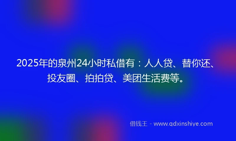 2025年的泉州24小时私借有：人人贷、替你还、投友圈、拍拍贷、美团生活费等。