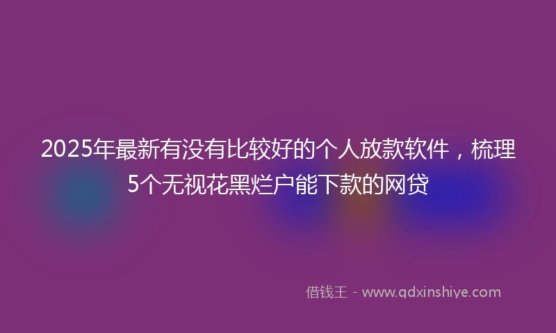 2025年最新有没有比较好的个人放款软件，梳理5个无视花黑烂户能下款的网贷