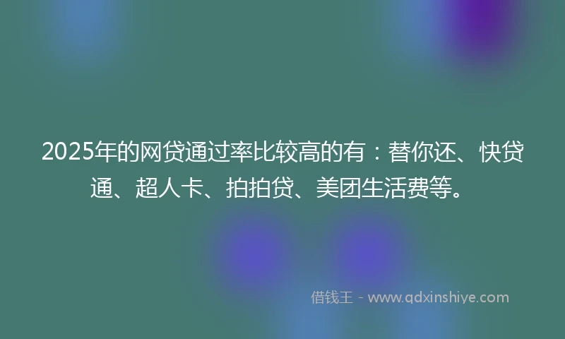 2025年的网贷通过率比较高的有：替你还、快贷通、超人卡、拍拍贷、美团生活费等。