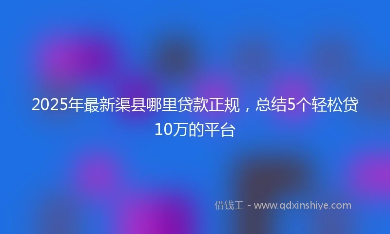 2025年最新渠县哪里贷款正规，总结5个轻松贷10万的平台