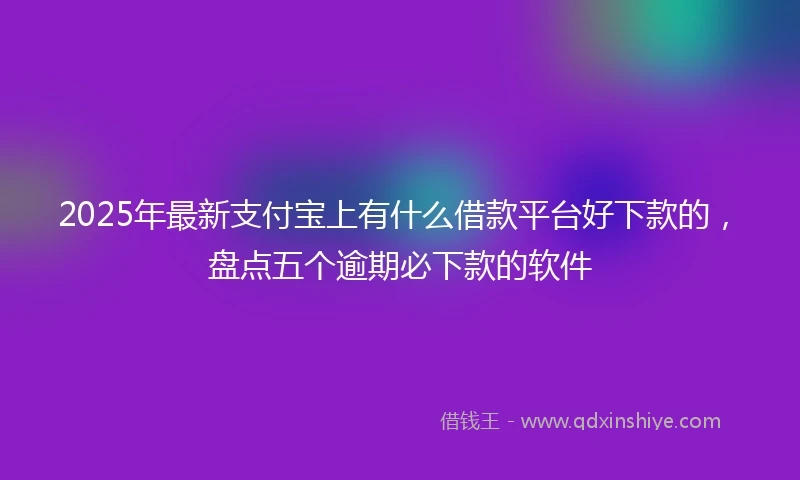 2025年最新支付宝上有什么借款平台好下款的，盘点五个逾期必下款的软件
