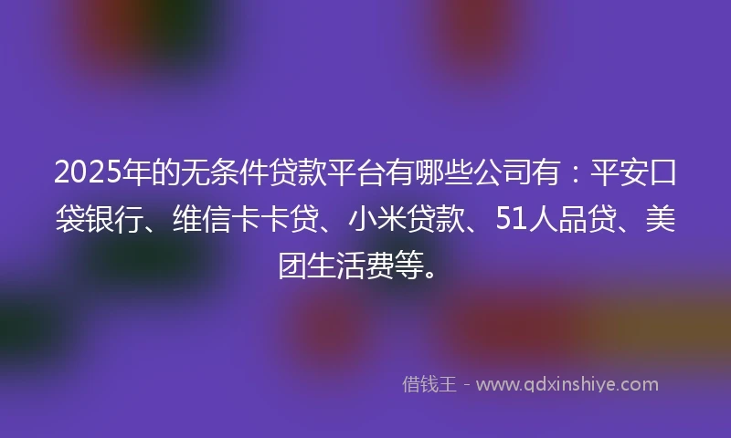 2025年的无条件贷款平台有哪些公司有：平安口袋银行、维信卡卡贷、小米贷款、51人品贷、美团生活费等。