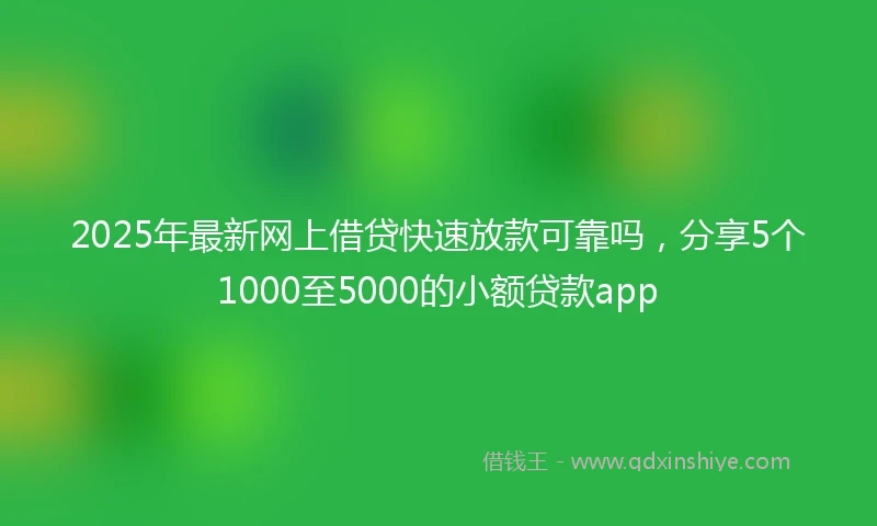 2025年最新网上借贷快速放款可靠吗，分享5个1000至5000的小额贷款app