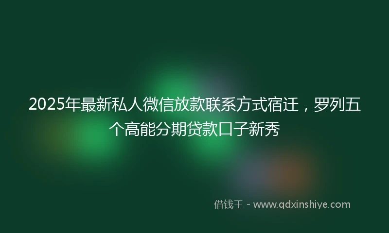 2025年最新私人微信放款联系方式宿迁，罗列五个高能分期贷款口子新秀