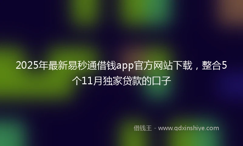 2025年最新易秒通借钱app官方网站下载，整合5个11月独家贷款的口子
