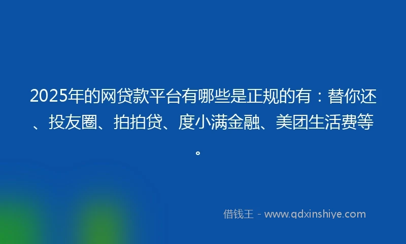 2025年的网贷款平台有哪些是正规的有：替你还、投友圈、拍拍贷、度小满金融、美团生活费等。