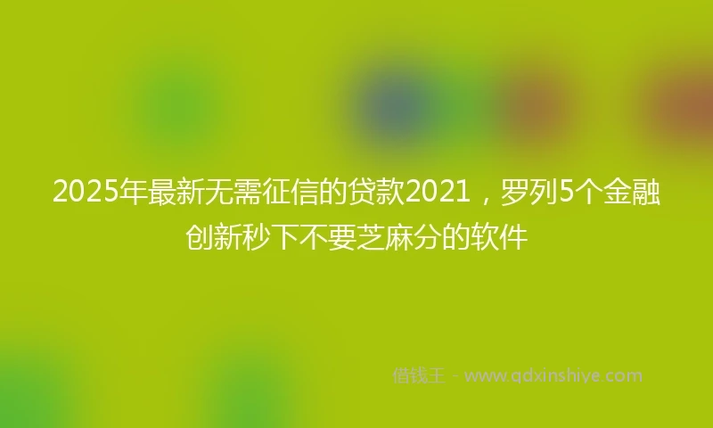 2025年最新无需征信的贷款2021，罗列5个金融创新秒下不要芝麻分的软件