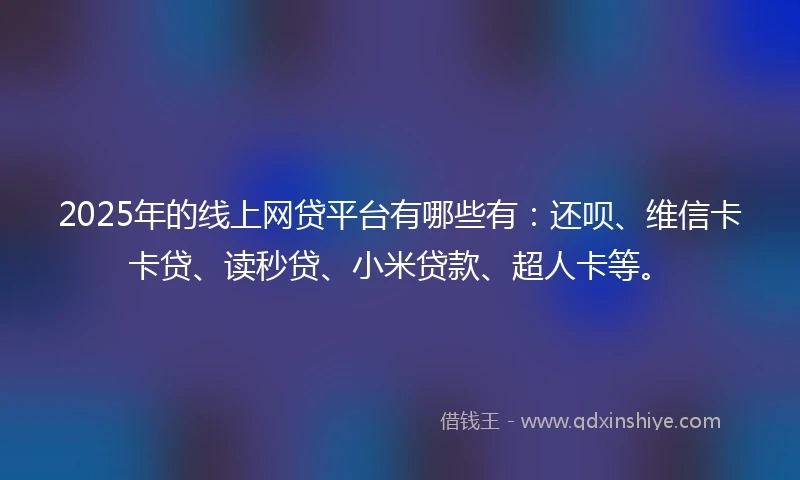2025年的线上网贷平台有哪些有：还呗、维信卡卡贷、读秒贷、小米贷款、超人卡等。