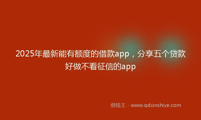 2025年最新能有额度的借款app,分享五个贷款好做不看征信的app