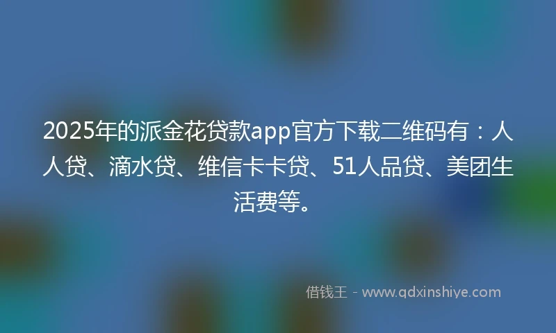 2025年的派金花贷款app官方下载二维码有：人人贷、滴水贷、维信卡卡贷、51人品贷、美团生活费等。