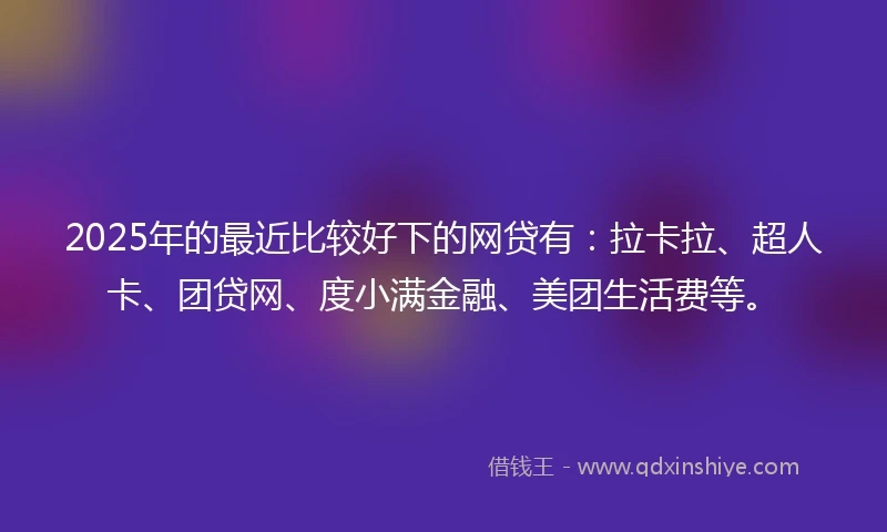 2025年的最近比较好下的网贷有:拉卡拉、超人卡、团贷网、度小满金融、美团生活费等。