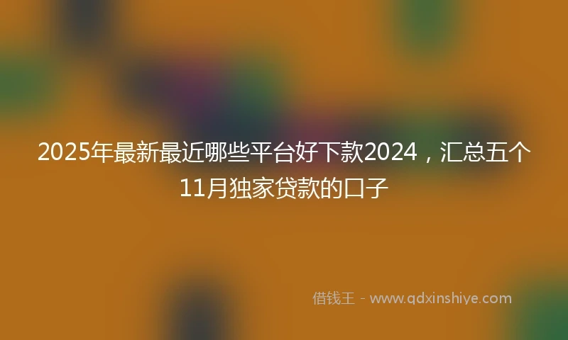 2025年最新最近哪些平台好下款2024，汇总五个11月独家贷款的口子