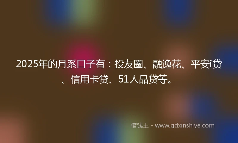 2025年的月系口子有:投友圈、融逸花、平安i贷、信用卡贷、51人品贷等。