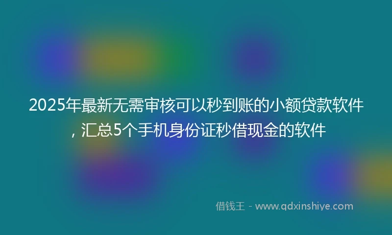 2025年最新无需审核可以秒到账的小额贷款软件，汇总5个手机身份证秒借现金的软件