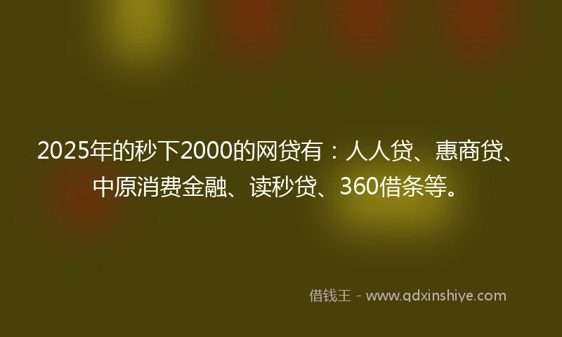 2025年的秒下2000的网贷有：人人贷、惠商贷、中原消费金融、读秒贷、360借条等。
