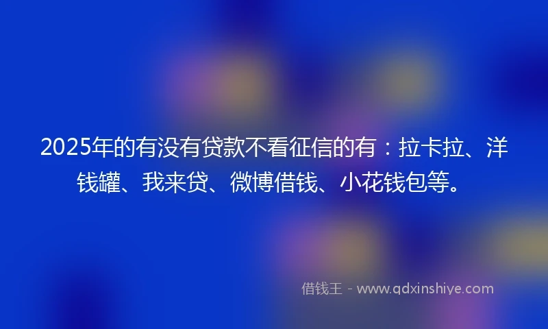 2025年的有没有贷款不看征信的有：拉卡拉、洋钱罐、我来贷、微博借钱、小花钱包等。