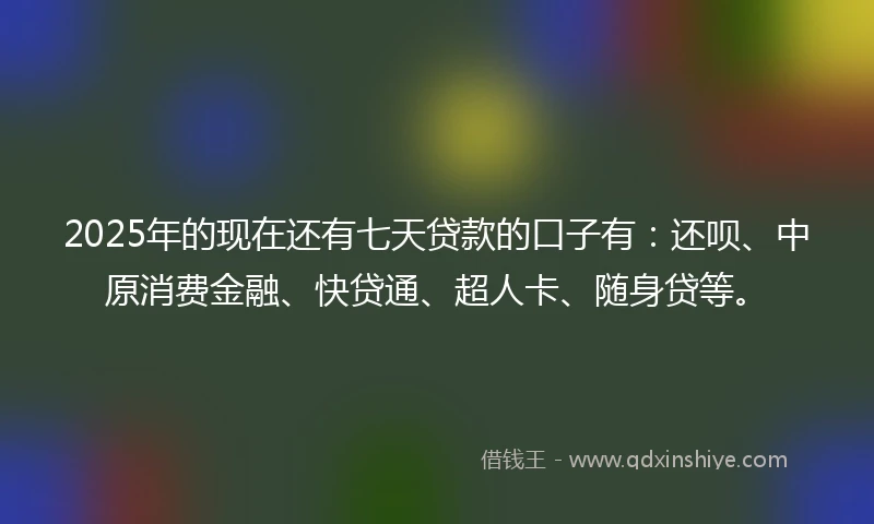 2025年的现在还有七天贷款的口子有：还呗、中原消费金融、快贷通、超人卡、随身贷等。