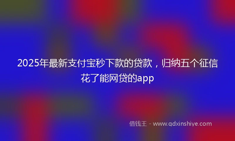 2025年最新支付宝秒下款的贷款，归纳五个征信花了能网贷的app