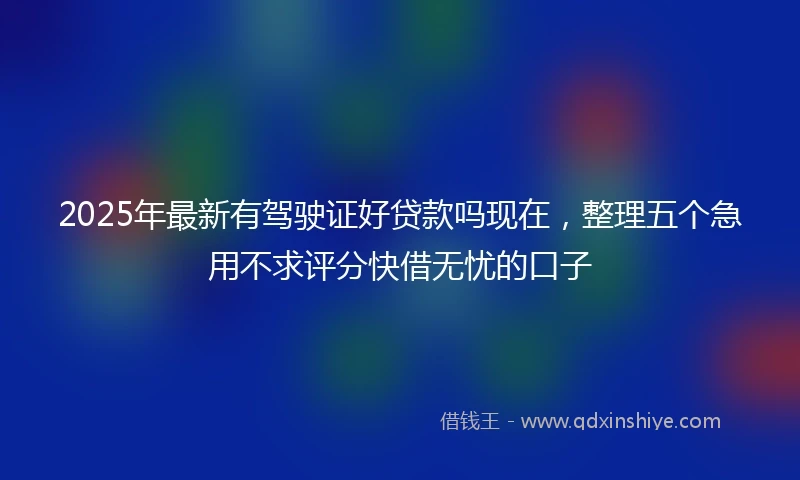 2025年最新有驾驶证好贷款吗现在，整理五个急用不求评分快借无忧的口子