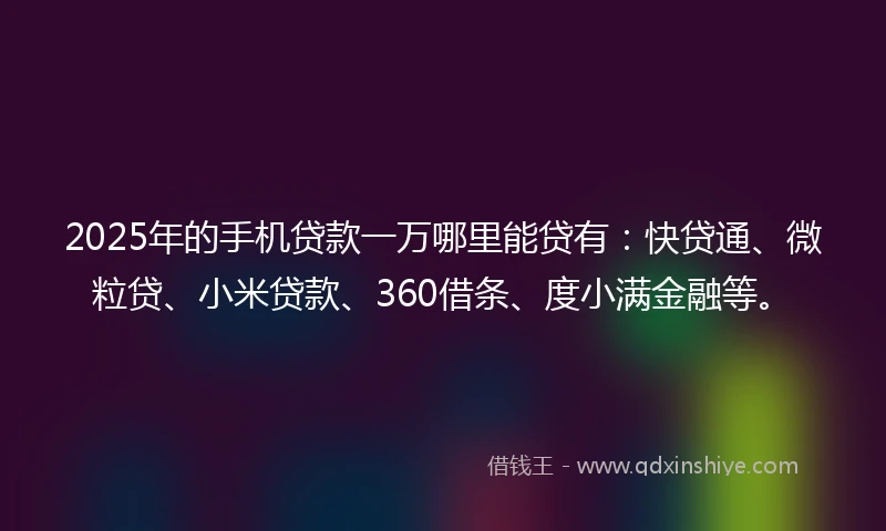 2025年的手机贷款一万哪里能贷有：快贷通、微粒贷、小米贷款、360借条、度小满金融等。