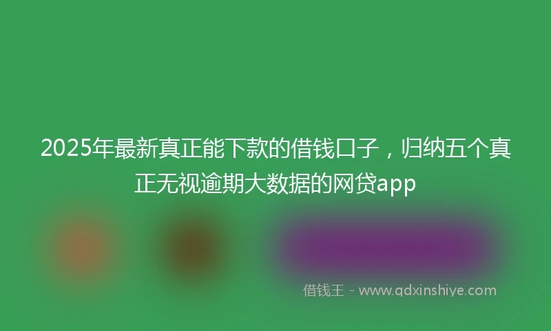 2025年最新真正能下款的借钱口子，归纳五个真正无视逾期大数据的网贷app