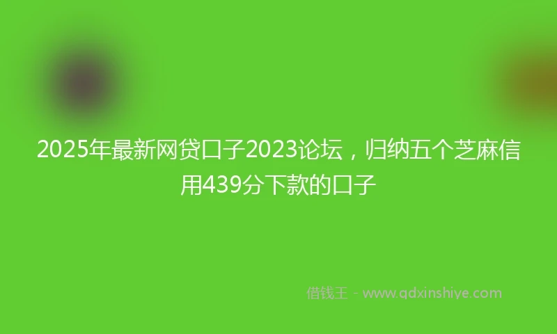 2025年最新网贷口子2023论坛，归纳五个芝麻信用439分下款的口子