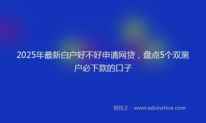 2025年最新白户好不好申请网贷，盘点5个双黑户必下款的口子