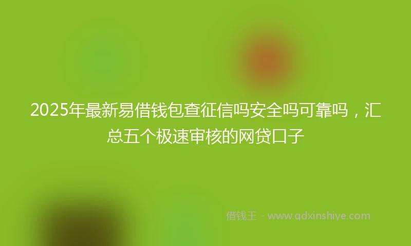 2025年最新易借钱包查征信吗安全吗可靠吗，汇总五个极速审核的网贷口子