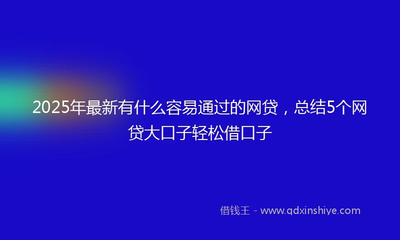 2025年最新有什么容易通过的网贷，总结5个网贷大口子轻松借口子
