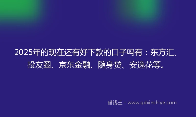 2025年的现在还有好下款的口子吗有：东方汇、投友圈、京东金融、随身贷、安逸花等。