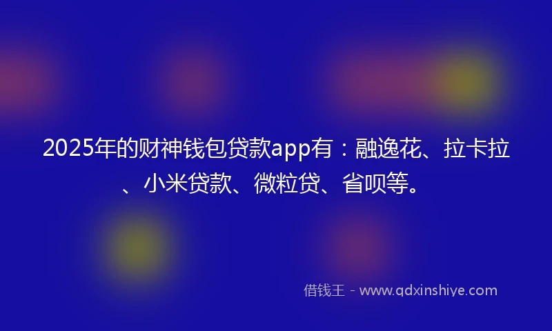 2025年的财神钱包贷款app有：融逸花、拉卡拉、小米贷款、微粒贷、省呗等。