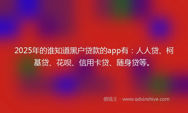 2025年的谁知道黑户贷款的app有：人人贷、柯基贷、花呗、信用卡贷、随身贷等。