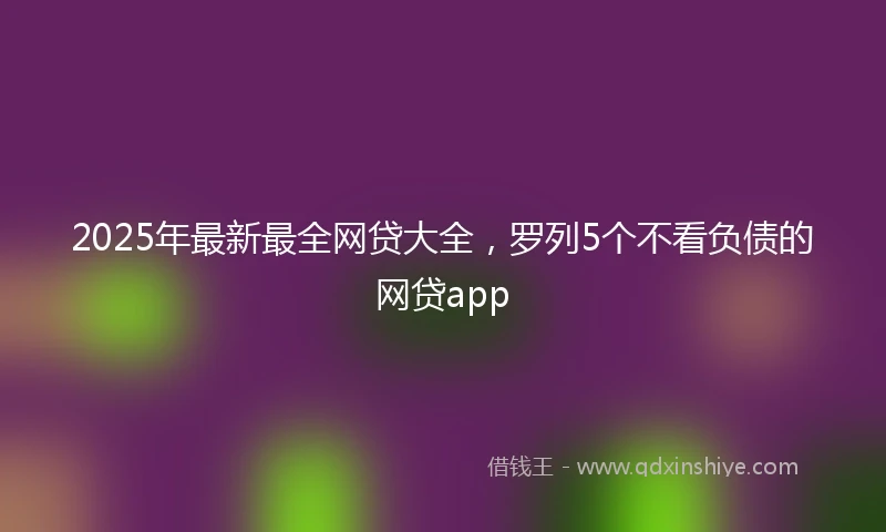 2025年最新最全网贷大全，罗列5个不看负债的网贷app