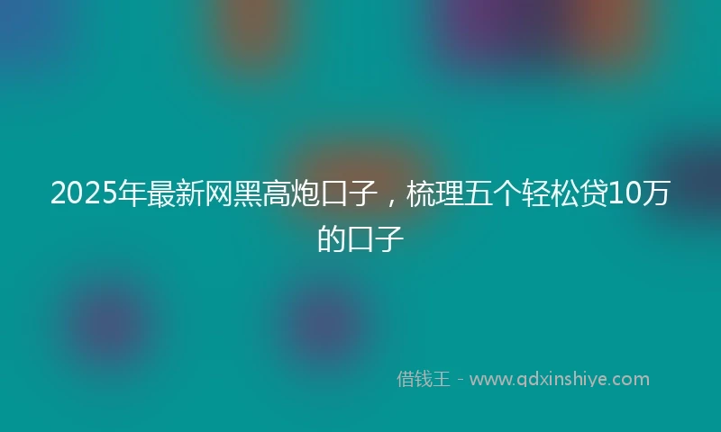 2025年最新网黑高炮口子，梳理五个轻松贷10万的口子