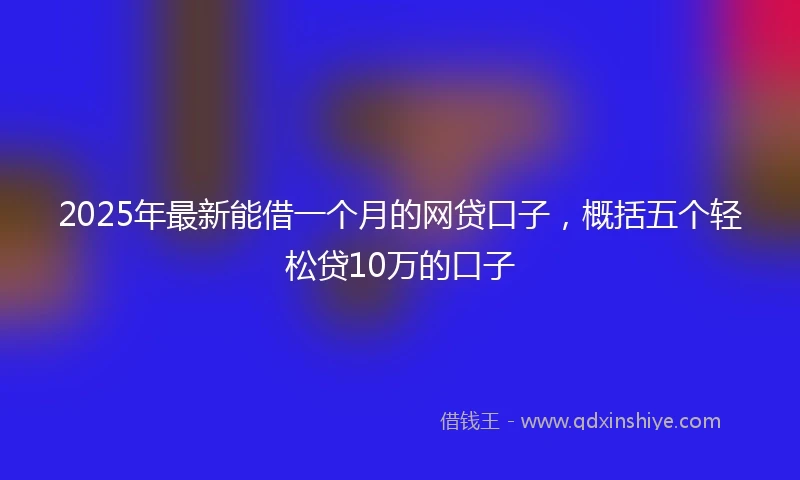 2025年最新能借一个月的网贷口子，概括五个轻松贷10万的口子