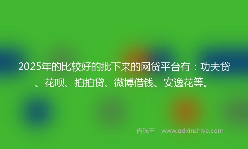 2025年的比较好的批下来的网贷平台有：功夫贷、花呗、拍拍贷、微博借钱、安逸花等。