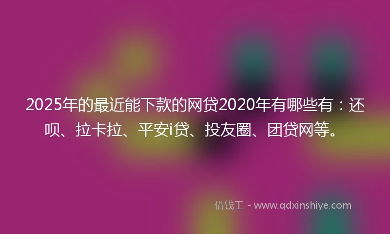 2025年的最近能下款的网贷2020年有哪些有：还呗、拉卡拉、平安i贷、投友圈、团贷网等。